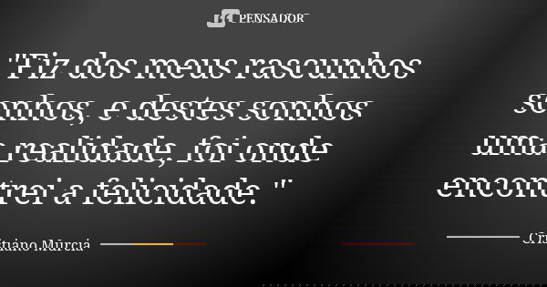 "Fiz dos meus rascunhos sonhos, e destes sonhos uma realidade, foi onde encontrei a felicidade."... Frase de Cristiano Murcia.