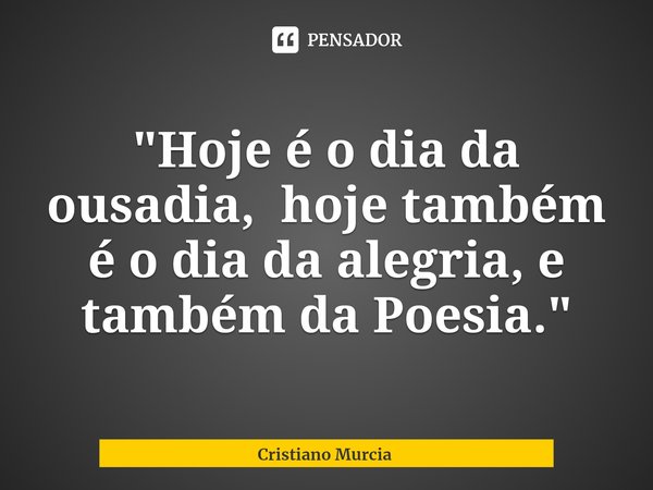 "⁠Hoje é o dia da ousadia, hoje também é o dia da alegria, e também da Poesia."... Frase de Cristiano Murcia.