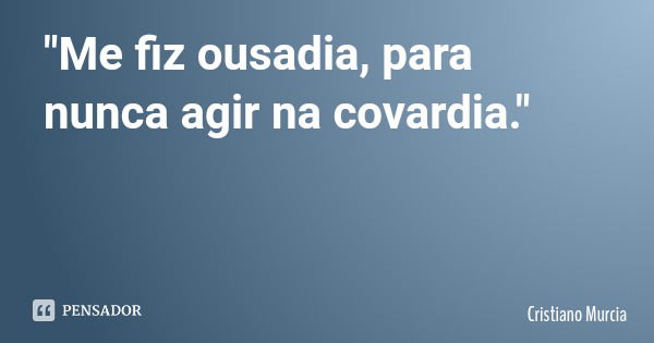 "Me fiz ousadia, para nunca agir na covardia."... Frase de Cristiano Murcia.