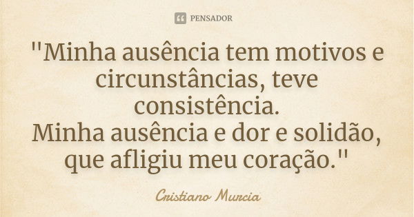 "Minha ausência tem motivos e circunstâncias, teve consistência. Minha ausência e dor e solidão, que afligiu meu coração."... Frase de Cristiano Murcia.