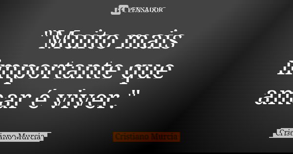 "Muito mais importante que amar é viver."... Frase de Cristiano Murcia.