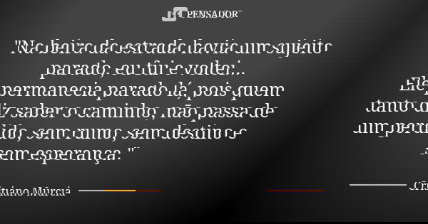 "Na beira da estrada havia um sujeito parado, eu fui e voltei... Ele permanecia parado lá, pois quem tanto diz saber o caminho, não passa de um perdido, se... Frase de Cristiano Murcia.