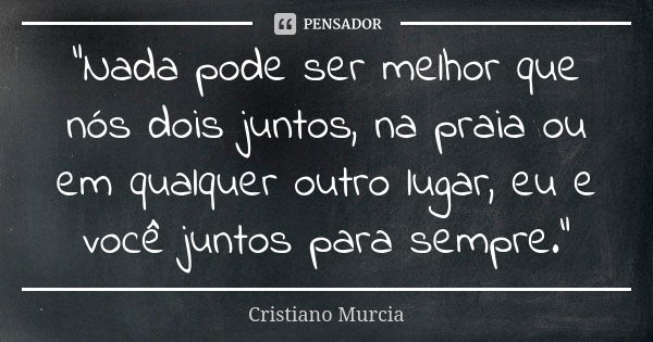 "Nada pode ser melhor que nós dois juntos, na praia ou em qualquer outro lugar, eu e você juntos para sempre."... Frase de Cristiano Murcia.