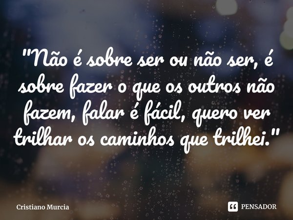 "⁠Não é sobre ser ou não ser, é sobre fazer o que os outros não fazem, falar é fácil, quero ver trilhar os caminhos que trilhei."... Frase de Cristiano Murcia.