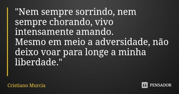 "Nem sempre sorrindo, nem sempre chorando, vivo intensamente amando. Mesmo em meio a adversidade, não deixo voar para longe a minha liberdade."... Frase de Cristiano Murcia.