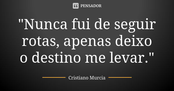 "Nunca fui de seguir rotas, apenas deixo o destino me levar."... Frase de Cristiano Murcia.