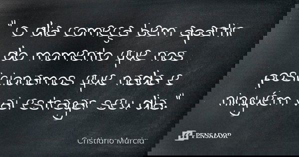 " O dia começa bem apartir do momento que nos posicionamos que nada e ninguém vai estragar seu dia."... Frase de Cristiano Murcia.