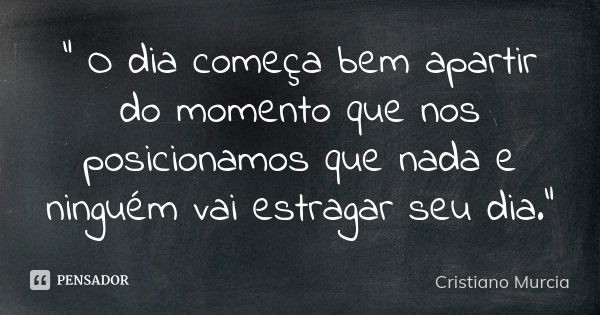 " O dia começa bem apartir do momento que nos posicionamos que nada e ninguém vai estragar seu dia."... Frase de Cristiano Murcia.