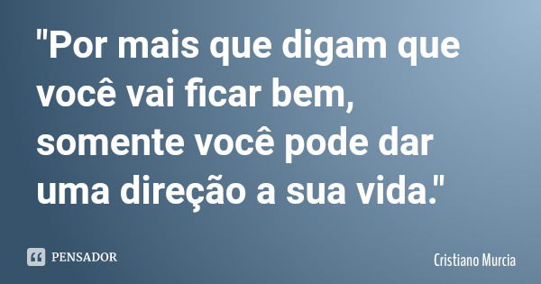 "Por mais que digam que você vai ficar bem, somente você pode dar uma direção a sua vida."... Frase de Cristiano Murcia.