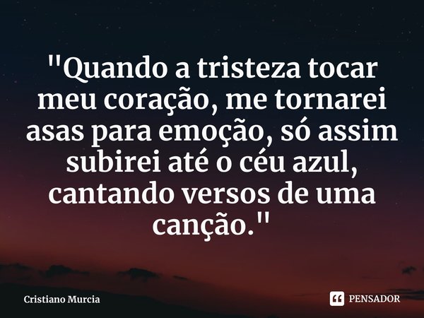 ⁠"Quando a tristeza tocar meu coração, me tornarei asas para emoção, só assim subirei até o céu azul, cantando versos de uma canção. "... Frase de Cristiano Murcia.