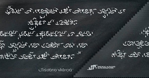 "Que a magia do amor, seja o fogo e calor. Aquele que aquece o seu coração, seja no calor ou no frio, as noites são de amor."... Frase de Cristiano Murcia.