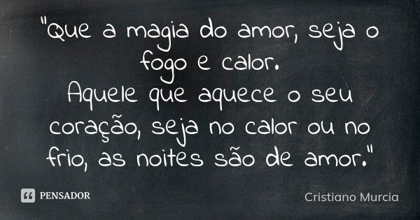 "Que a magia do amor, seja o fogo e calor. Aquele que aquece o seu coração, seja no calor ou no frio, as noites são de amor."... Frase de Cristiano Murcia.