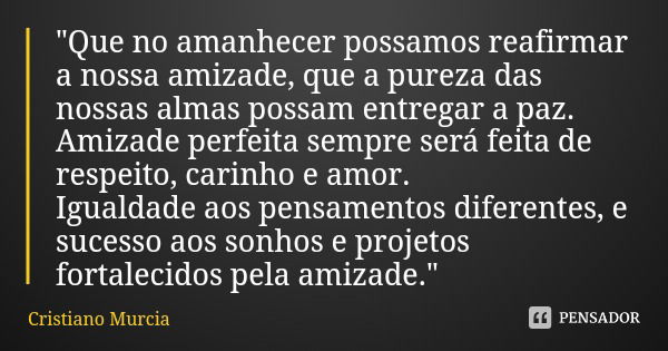 "Que no amanhecer possamos reafirmar a nossa amizade, que a pureza das nossas almas possam entregar a paz. Amizade perfeita sempre será feita de respeito, ... Frase de Cristiano Murcia.