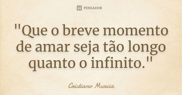 "Que o breve momento de amar seja tão longo quanto o infinito."... Frase de Cristiano Murcia.