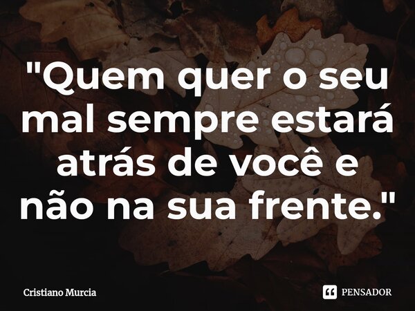 "⁠Quem quer o seu mal sempre estará atrás de você e não na sua frente."... Frase de Cristiano Murcia.