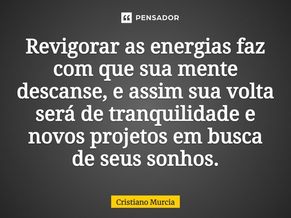 Revigorar as energias faz com que sua mente descanse, e assim sua volta será de tranquilidade e novos projetos em busca de seus sonhos.... Frase de Cristiano Murcia.