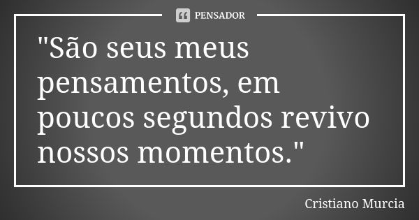 "São seus meus pensamentos, em poucos segundos revivo nossos momentos."... Frase de Cristiano Murcia.