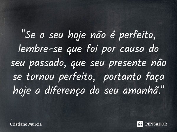 ⁠"Se o seu hoje não é perfeito, lembre-se que foi por causa do seu passado, que seu presente não se tornou perfeito, portanto faça hoje a diferença do seu ... Frase de Cristiano Murcia.