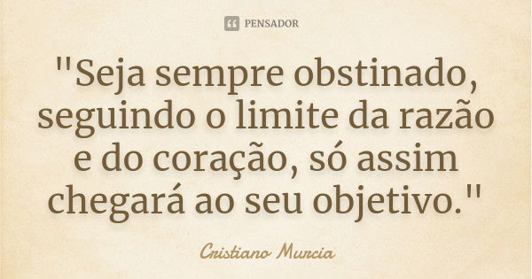 "Seja sempre obstinado, seguindo o limite da razão e do coração, só assim chegará ao seu objetivo."... Frase de Cristiano Murcia.