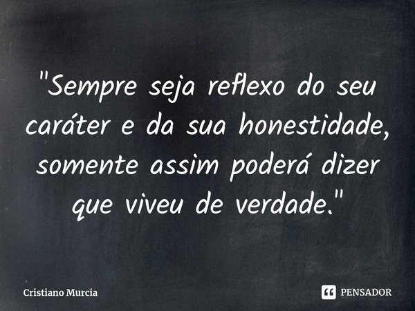 "⁠Sempre seja reflexo do seu caráter e da sua honestidade, somente assim poderá dizer que viveu de verdade."... Frase de Cristiano Murcia.