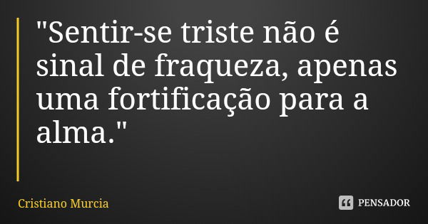 "Sentir-se triste não é sinal de fraqueza, apenas uma fortificação para a alma."... Frase de Cristiano Murcia.
