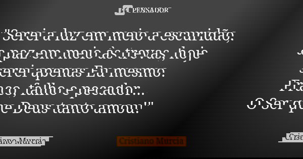 "Serei a luz em meio a escuridão, a paz em meio às trevas, hoje serei apenas Eu mesmo. Fraco, falho e pecador... O Ser que Deus tanto amou!"... Frase de Cristiano Murcia.