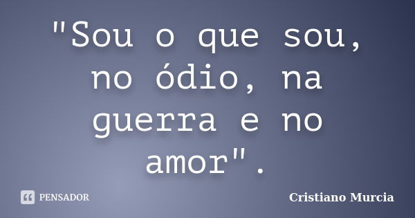 "Sou o que sou, no ódio, na guerra e no amor".... Frase de Cristiano Murcia.