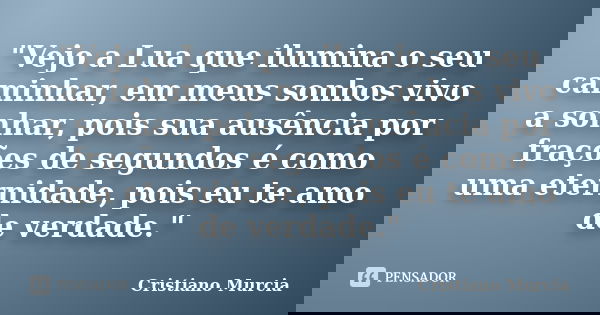 "Vejo a Lua que ilumina o seu caminhar, em meus sonhos vivo a sonhar, pois sua ausência por frações de segundos é como uma eternidade, pois eu te amo de ve... Frase de Cristiano Murcia.