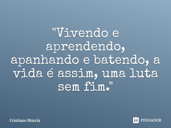 ⁠"Vivendo e aprendendo, apanhando e batendo, a vida é assim, uma luta sem fim."... Frase de Cristiano Murcia.