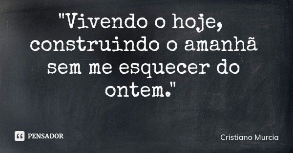 "Vivendo o hoje, construindo o amanhã sem me esquecer do ontem."... Frase de Cristiano Murcia.