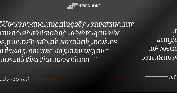 "Voe por sua imaginação, construa um mundo de felicidade, delete aqueles amigos que não são de verdade, pois os de verdade são poucos, tão poucos que conta... Frase de Cristiano Murcia.