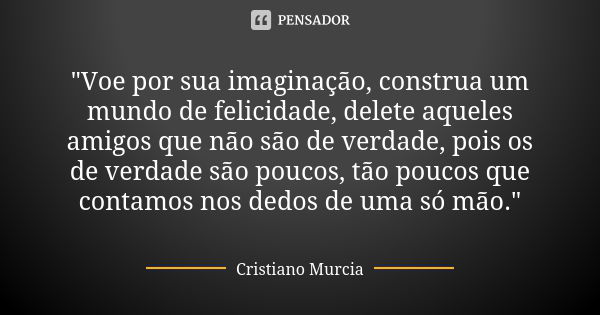 "Voe por sua imaginação, construa um mundo de felicidade, delete aqueles amigos que não são de verdade, pois os de verdade são poucos, tão poucos que conta... Frase de Cristiano Murcia.