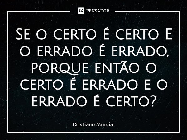 ⁠Se o certo é certo E o errado é errado, porque então o certo é errado e o errado é certo?... Frase de Cristiano Murcia.