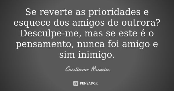 Se reverte as prioridades e esquece dos amigos de outrora? Desculpe-me, mas se este é o pensamento, nunca foi amigo e sim inimigo.... Frase de Cristiano Murcia.