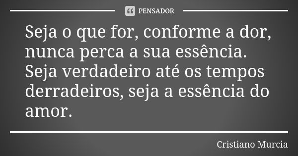 Seja o que for, conforme a dor, nunca perca a sua essência. Seja verdadeiro até os tempos derradeiros, seja a essência do amor.... Frase de Cristiano Murcia.