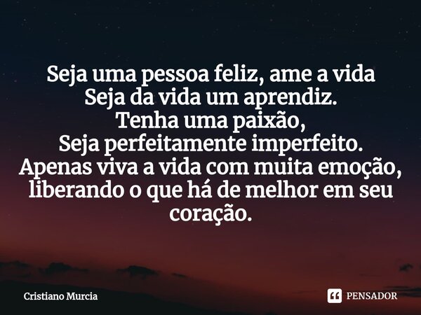 ⁠Seja uma pessoa feliz, ame a vida Seja da vida um aprendiz. Tenha uma paixão, Seja perfeitamente imperfeito. Apenas viva a vida com muita emoção, liberando o q... Frase de Cristiano Murcia.