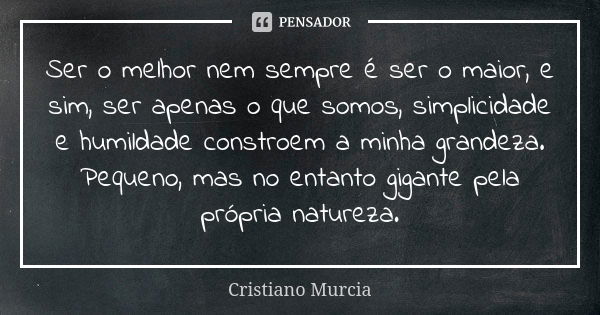 Ser o melhor nem sempre é ser o maior, e sim, ser apenas o que somos, simplicidade e humildade constroem a minha grandeza. Pequeno, mas no entanto gigante pela ... Frase de Cristiano Murcia.