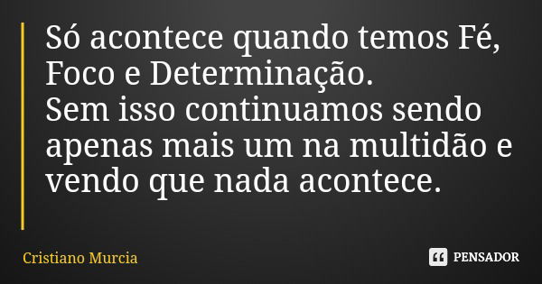 Só acontece quando temos Fé, Foco e Determinação. Sem isso continuamos sendo apenas mais um na multidão e vendo que nada acontece.... Frase de Cristiano Murcia.