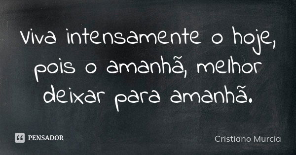 Viva intensamente o hoje, pois o amanhã, melhor deixar para amanhã.... Frase de Cristiano Murcia.