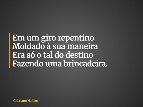 Em um giro repentino Moldado à sua maneira Era só o tal do destino Fazendo uma brincadeira.... Frase de Cristiano Naibert.