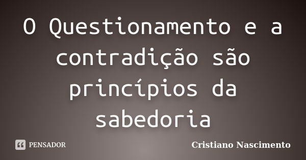 O Questionamento e a contradição são princípios da sabedoria... Frase de Cristiano Nascimento.