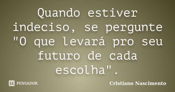 Quando estiver indeciso, se pergunte "O que levará pro seu futuro de cada escolha".... Frase de Cristiano Nascimento.