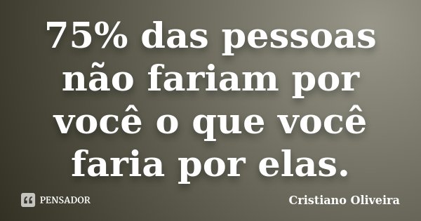 75% das pessoas não fariam por você o que você faria por elas.... Frase de Cristiano Oliveira.