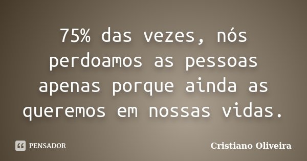 75% das vezes, nós perdoamos as pessoas apenas porque ainda as queremos em nossas vidas.... Frase de Cristiano Oliveira.