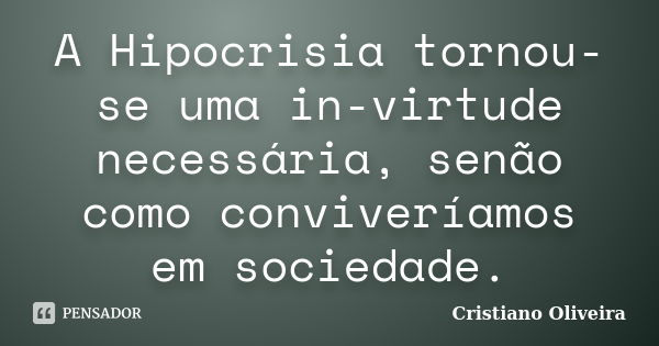 A Hipocrisia tornou-se uma in-virtude necessária, senão como conviveríamos em sociedade.... Frase de Cristiano Oliveira.