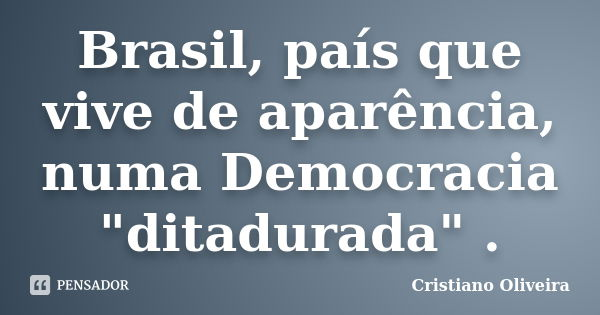Brasil, país que vive de aparência, numa Democracia "ditadurada" .... Frase de Cristiano Oliveira.