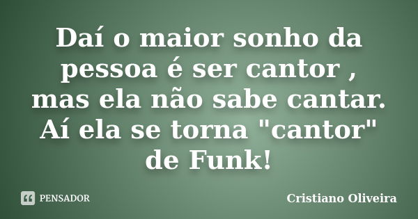 Daí o maior sonho da pessoa é ser cantor , mas ela não sabe cantar. Aí ela se torna "cantor" de Funk!... Frase de Cristiano Oliveira.