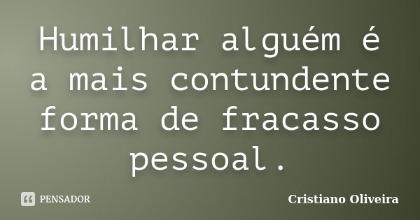 Humilhar alguém é a mais contundente forma de fracasso pessoal.... Frase de Cristiano Oliveira.