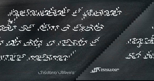 Ingenuidade é quando não se tem a exata noção do ato, o resto é só burrice mesmo!... Frase de Cristiano Oliveira.