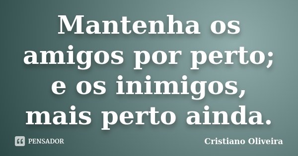 Mantenha os amigos por perto; e os inimigos, mais perto ainda.... Frase de Cristiano Oliveira.